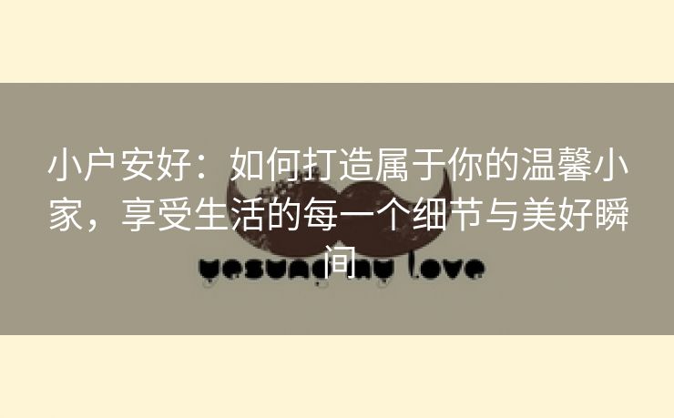 小户安好：如何打造属于你的温馨小家，享受生活的每一个细节与美好瞬间