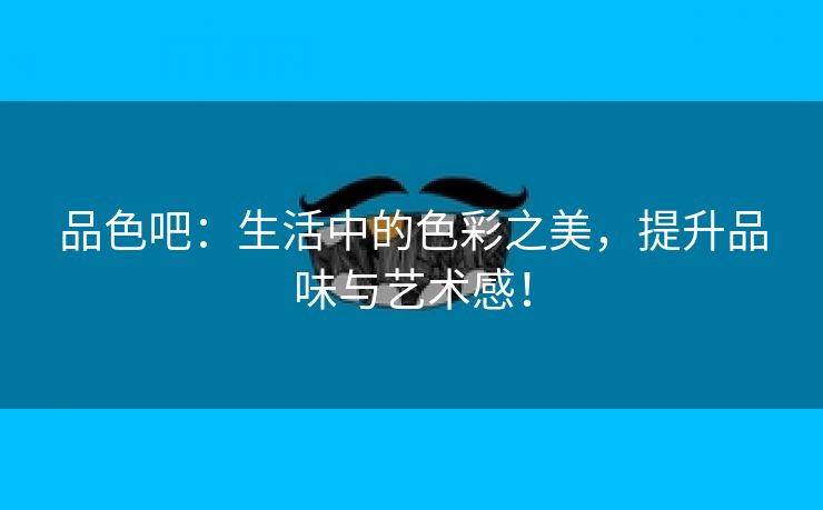 品色吧：生活中的色彩之美，提升品味与艺术感！