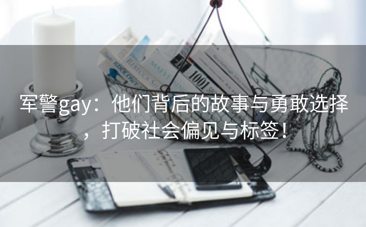 军警gay：他们背后的故事与勇敢选择，打破社会偏见与标签！