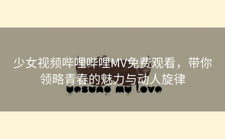 少女视频哔哩哔哩MV免费观看，带你领略青春的魅力与动人旋律