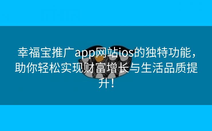 幸福宝推广app网站ios的独特功能，助你轻松实现财富增长与生活品质提升！