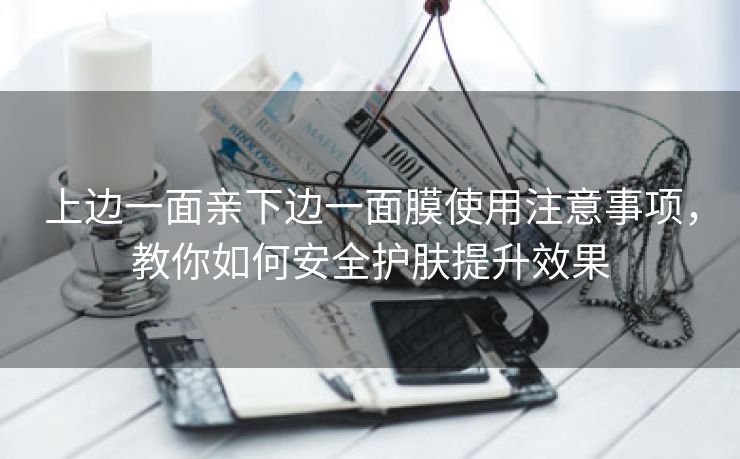 上边一面亲下边一面膜使用注意事项，教你如何安全护肤提升效果