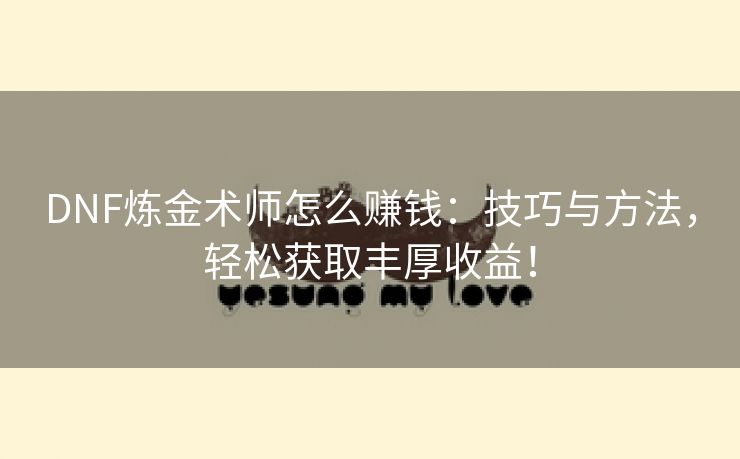 DNF炼金术师怎么赚钱：技巧与方法，轻松获取丰厚收益！