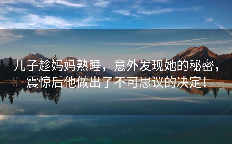 儿子趁妈妈熟睡，意外发现她的秘密，震惊后他做出了不可思议的决定！