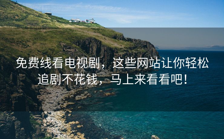免费线看电视剧，这些网站让你轻松追剧不花钱，马上来看看吧！