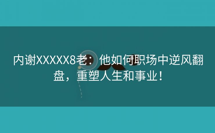 内谢XXXXX8老：他如何职场中逆风翻盘，重塑人生和事业！