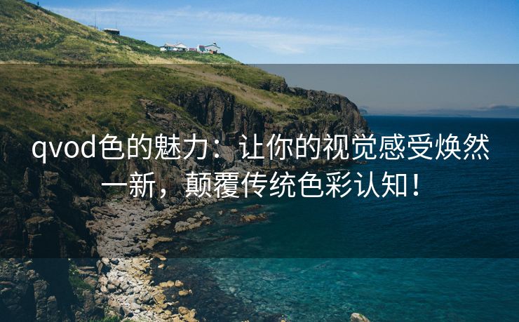 qvod色的魅力：让你的视觉感受焕然一新，颠覆传统色彩认知！