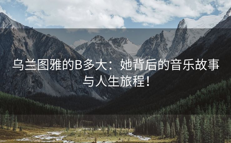乌兰图雅的B多大：她背后的音乐故事与人生旅程！