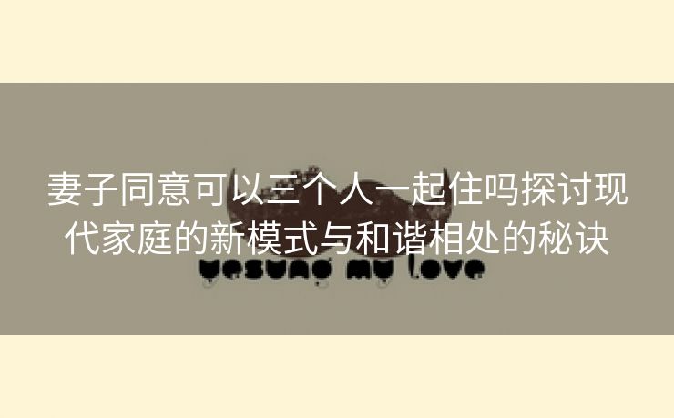 妻子同意可以三个人一起住吗探讨现代家庭的新模式与和谐相处的秘诀