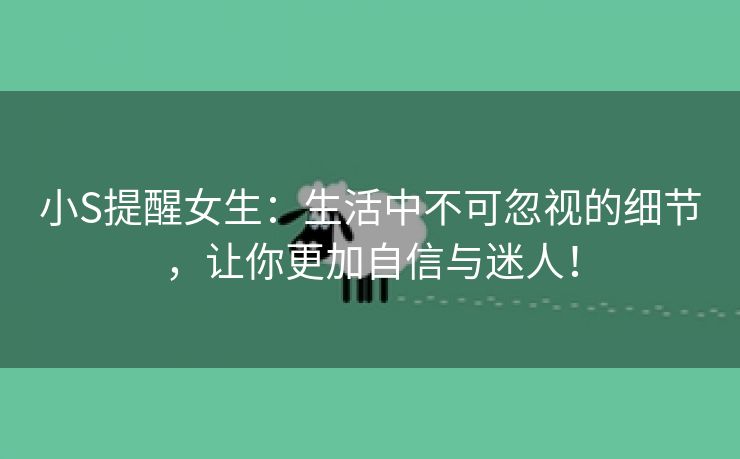 小S提醒女生：生活中不可忽视的细节，让你更加自信与迷人！