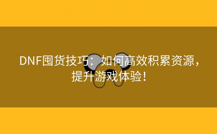 DNF囤货技巧：如何高效积累资源，提升游戏体验！