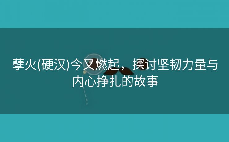 孽火(硬汉)今又燃起，探讨坚韧力量与内心挣扎的故事