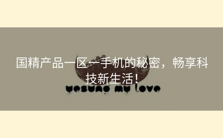 国精产品一区一手机的秘密，畅享科技新生活！