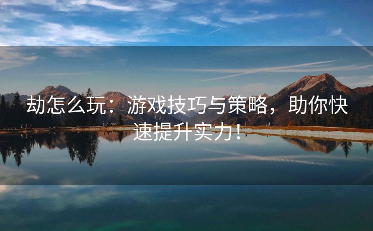 劫怎么玩：游戏技巧与策略，助你快速提升实力！
