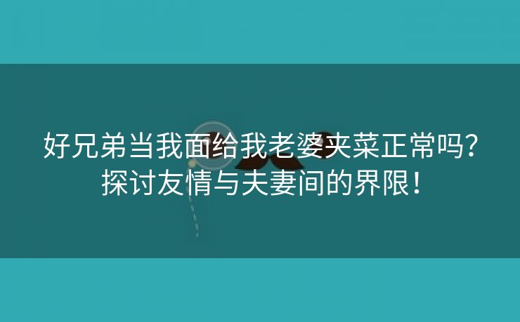 好兄弟当我面给我老婆夹菜正常吗？探讨友情与夫妻间的界限！