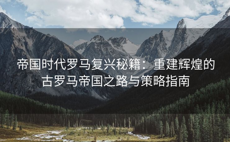 帝国时代罗马复兴秘籍：重建辉煌的古罗马帝国之路与策略指南