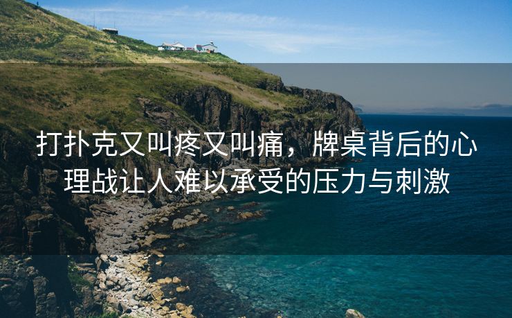 打扑克又叫疼又叫痛，牌桌背后的心理战让人难以承受的压力与刺激
