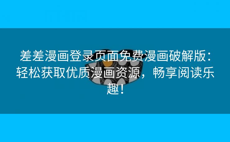 差差漫画登录页面免费漫画破解版：轻松获取优质漫画资源，畅享阅读乐趣！