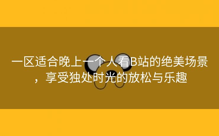 一区适合晚上一个人看B站的绝美场景，享受独处时光的放松与乐趣