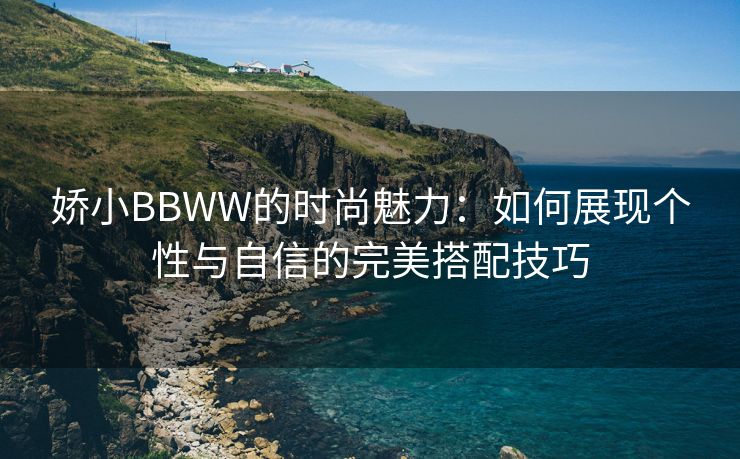 娇小BBWW的时尚魅力：如何展现个性与自信的完美搭配技巧