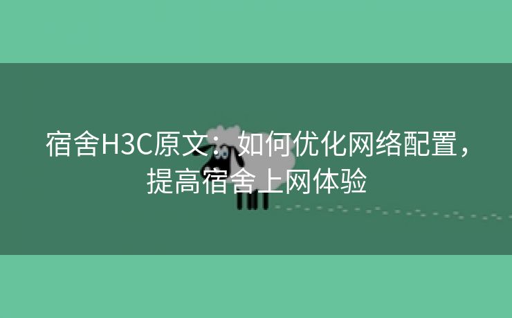 宿舍H3C原文：如何优化网络配置，提高宿舍上网体验