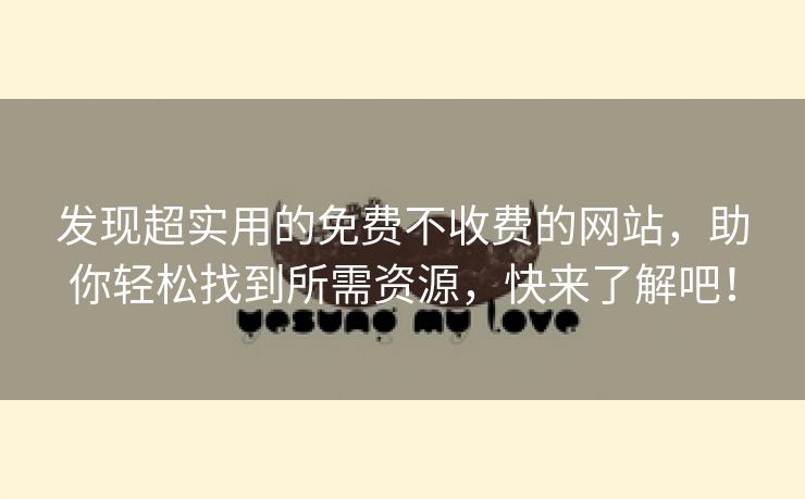 发现超实用的免费不收费的网站，助你轻松找到所需资源，快来了解吧！