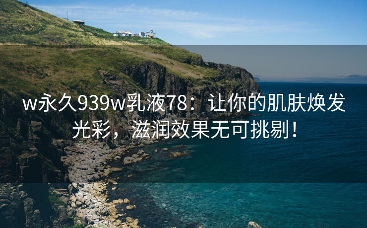 w永久939w乳液78：让你的肌肤焕发光彩，滋润效果无可挑剔！