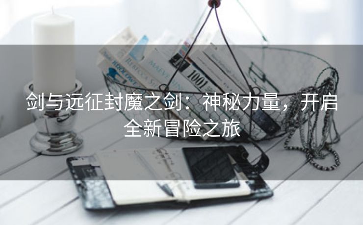 剑与远征封魔之剑：神秘力量，开启全新冒险之旅