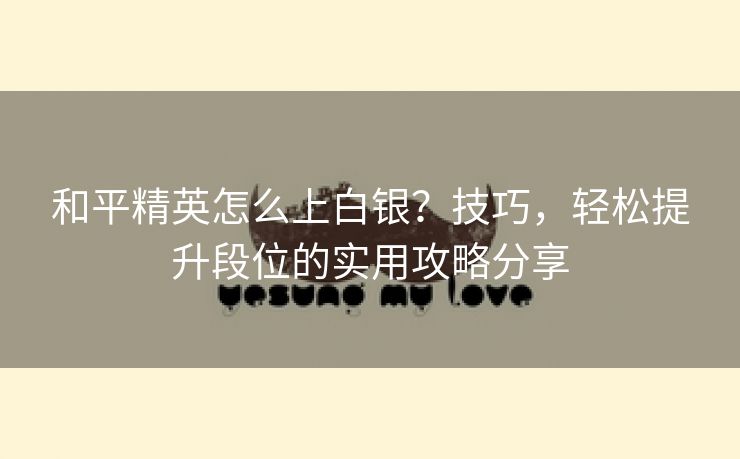 和平精英怎么上白银？技巧，轻松提升段位的实用攻略分享