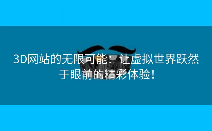 3D网站的无限可能：让虚拟世界跃然于眼前的精彩体验！