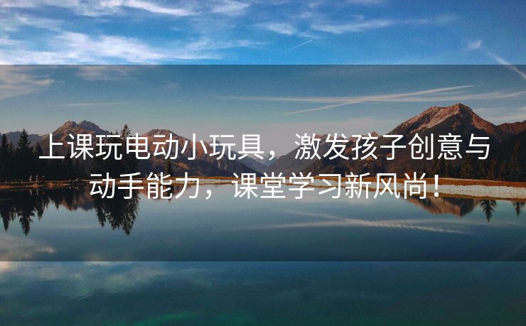 上课玩电动小玩具，激发孩子创意与动手能力，课堂学习新风尚！