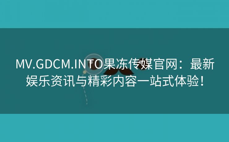 MV.GDCM.INTO果冻传媒官网：最新娱乐资讯与精彩内容一站式体验！