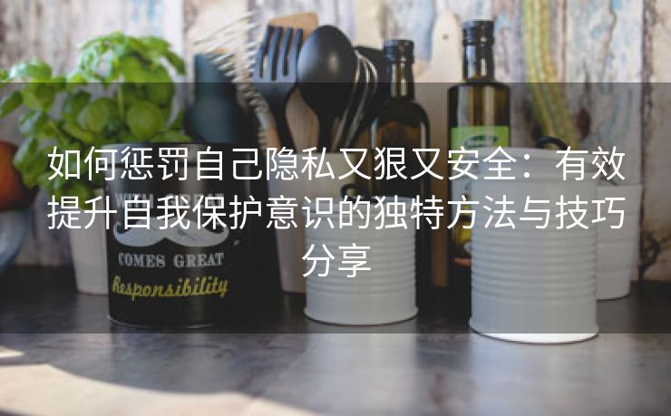 如何惩罚自己隐私又狠又安全：有效提升自我保护意识的独特方法与技巧分享