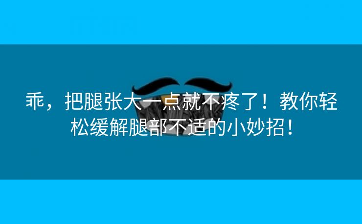 乖，把腿张大一点就不疼了！教你轻松缓解腿部不适的小妙招！