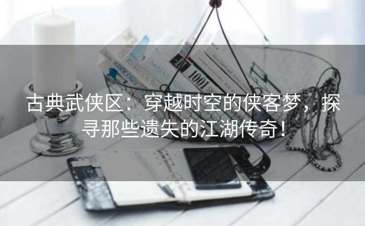 古典武侠区：穿越时空的侠客梦，探寻那些遗失的江湖传奇！