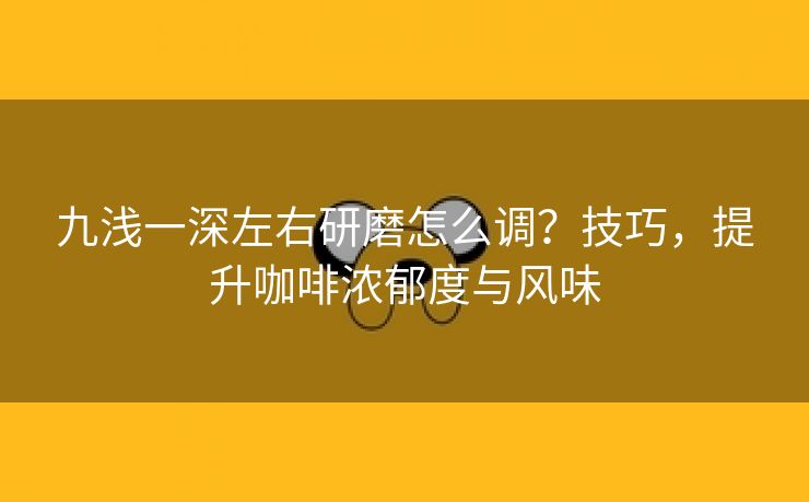 九浅一深左右研磨怎么调？技巧，提升咖啡浓郁度与风味