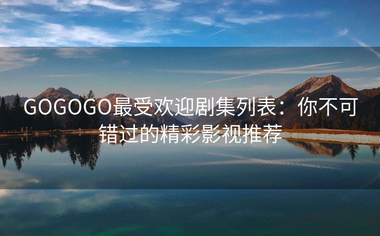 GOGOGO最受欢迎剧集列表：你不可错过的精彩影视推荐