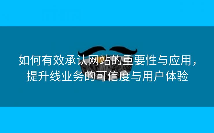 如何有效承认网站的重要性与应用，提升线业务的可信度与用户体验