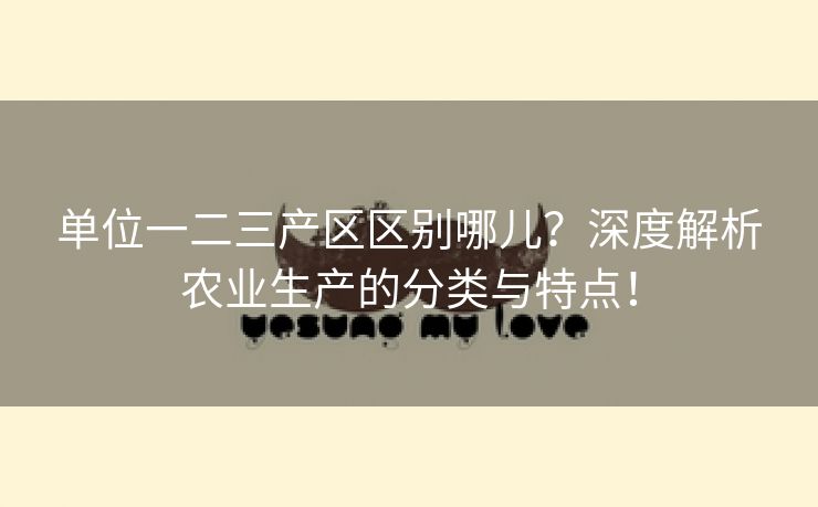 单位一二三产区区别哪儿？深度解析农业生产的分类与特点！