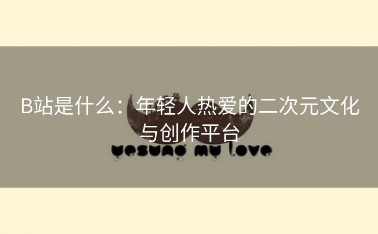 B站是什么：年轻人热爱的二次元文化与创作平台