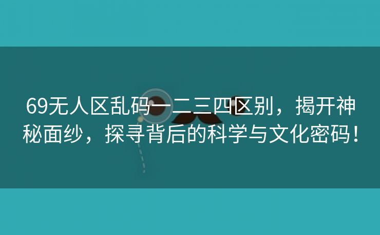 69无人区乱码一二三四区别，揭开神秘面纱，探寻背后的科学与文化密码！