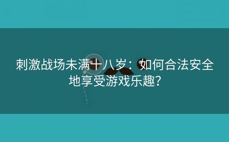 刺激战场未满十八岁：如何合法安全地享受游戏乐趣？