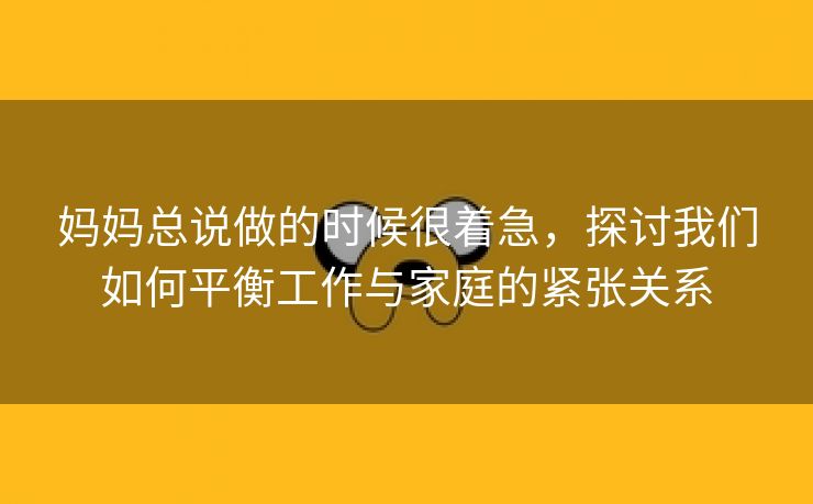 妈妈总说做的时候很着急，探讨我们如何平衡工作与家庭的紧张关系