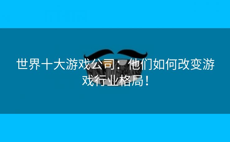世界十大游戏公司：他们如何改变游戏行业格局！