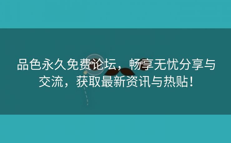 品色永久免费论坛，畅享无忧分享与交流，获取最新资讯与热贴！