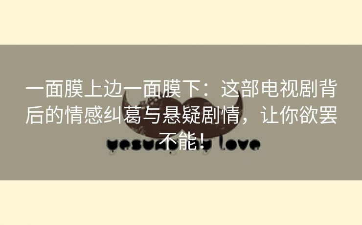 一面膜上边一面膜下：这部电视剧背后的情感纠葛与悬疑剧情，让你欲罢不能！