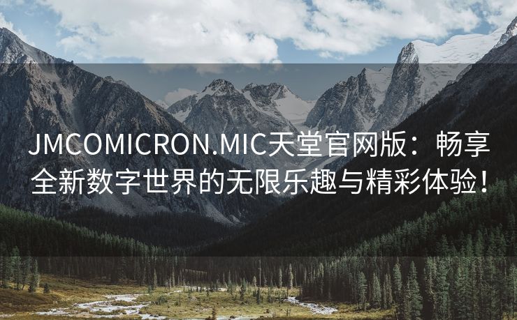 JMCOMICRON.MIC天堂官网版：畅享全新数字世界的无限乐趣与精彩体验！