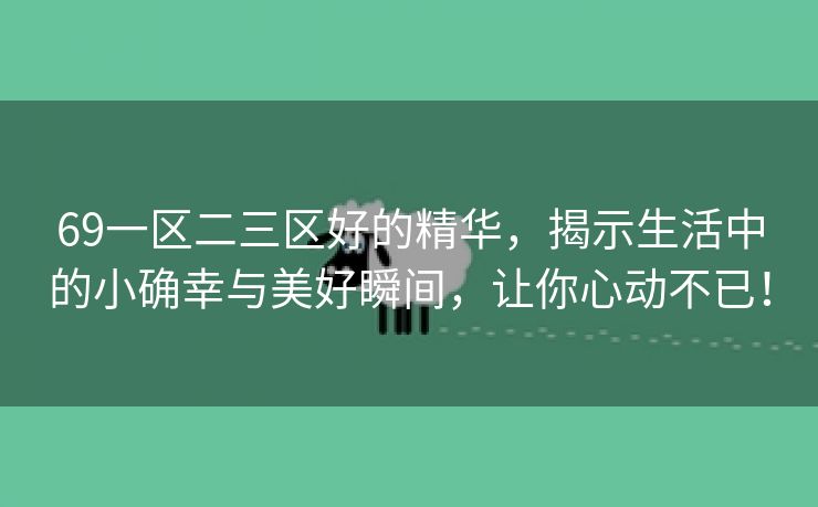 69一区二三区好的精华，揭示生活中的小确幸与美好瞬间，让你心动不已！