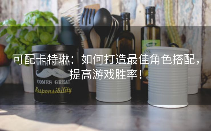 可配卡特琳：如何打造最佳角色搭配，提高游戏胜率！