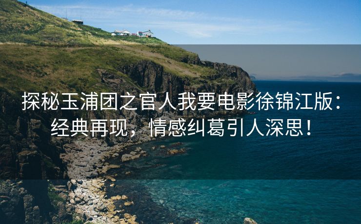 探秘玉浦团之官人我要电影徐锦江版：经典再现，情感纠葛引人深思！